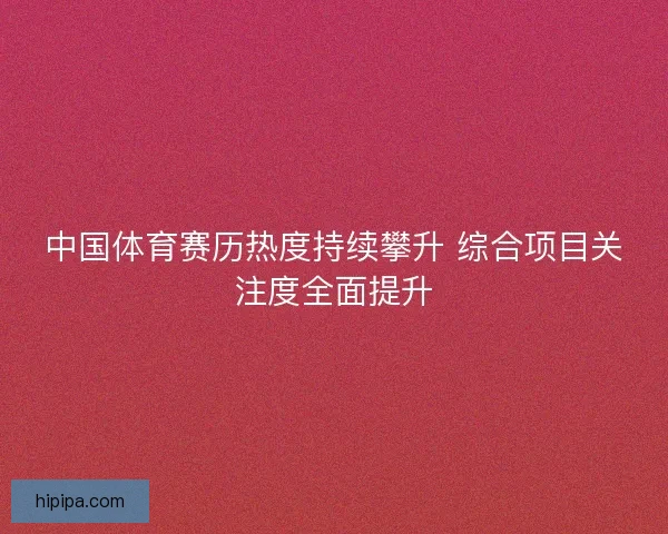 中国体育赛历热度持续攀升 综合项目关注度全面提升
